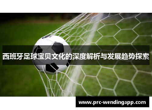 西班牙足球宝贝文化的深度解析与发展趋势探索