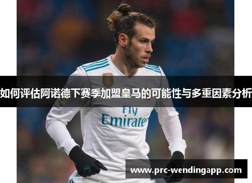 如何评估阿诺德下赛季加盟皇马的可能性与多重因素分析 如何评估阿诺德下赛季加盟皇马的可能性与多重因素分析