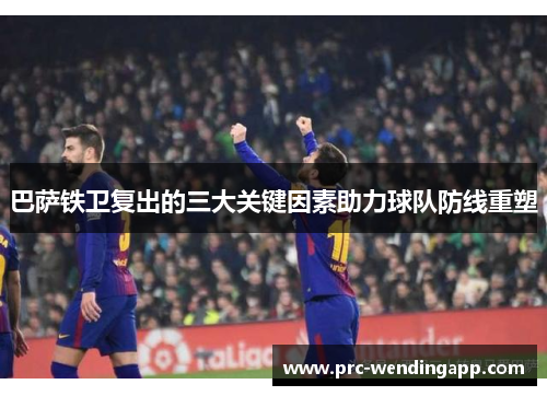 巴萨铁卫复出的三大关键因素助力球队防线重塑 巴萨铁卫复出的三大关键因素助力球队防线重塑