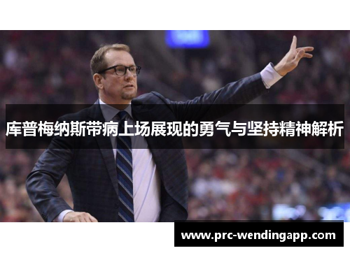 库普梅纳斯带病上场展现的勇气与坚持精神解析 库普梅纳斯带病上场展现的勇气与坚持精神解析