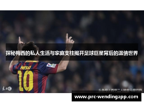 探秘梅西的私人生活与家庭支柱揭开足球巨星背后的温情世界