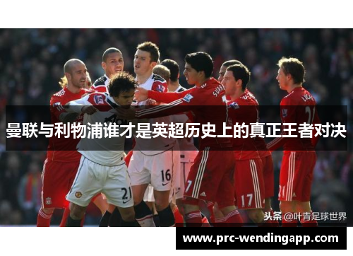 曼联与利物浦谁才是英超历史上的真正王者对决