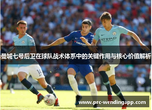 曼城七号后卫在球队战术体系中的关键作用与核心价值解析 曼城七号后卫在球队战术体系中的关键作用与核心价值解析