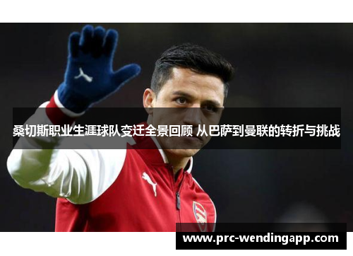 桑切斯职业生涯球队变迁全景回顾 从巴萨到曼联的转折与挑战