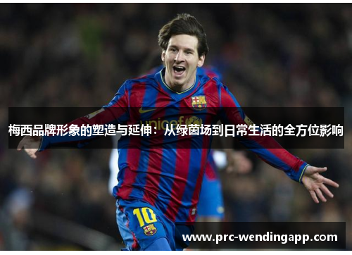 梅西品牌形象的塑造与延伸：从绿茵场到日常生活的全方位影响