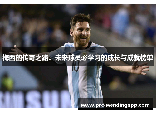 梅西的传奇之路：未来球员必学习的成长与成就榜单