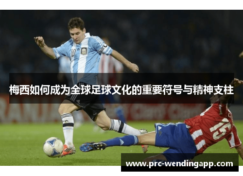 梅西如何成为全球足球文化的重要符号与精神支柱 梅西如何成为全球足球文化的重要符号与精神支柱