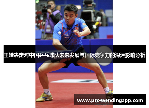 王皓决定对中国乒乓球队未来发展与国际竞争力的深远影响分析 王皓决定对中国乒乓球队未来发展与国际竞争力的深远影响分析