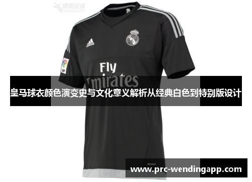 皇马球衣颜色演变史与文化意义解析从经典白色到特别版设计