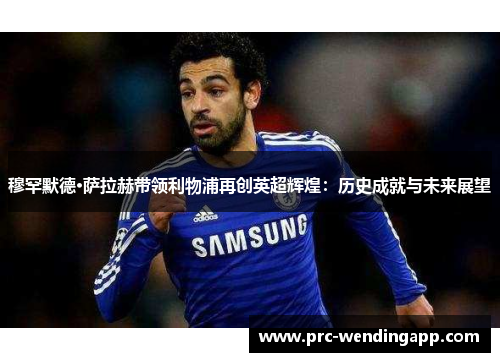 穆罕默德·萨拉赫带领利物浦再创英超辉煌:历史成就与未来展望 穆罕默德·萨拉赫带领利物浦再创英超辉煌:历史成就与未来展望