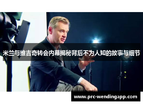 米兰与维吉奇转会内幕揭秘背后不为人知的故事与细节 米兰与维吉奇转会内幕揭秘背后不为人知的故事与细节