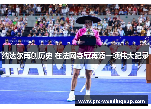 纳达尔再创历史 在法网夺冠再添一项伟大纪录 纳达尔再创历史 在法网夺冠再添一项伟大纪录