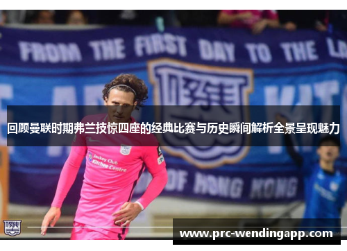 回顾曼联时期弗兰技惊四座的经典比赛与历史瞬间解析全景呈现魅力 回顾曼联时期弗兰技惊四座的经典比赛与历史瞬间解析全景呈现魅力