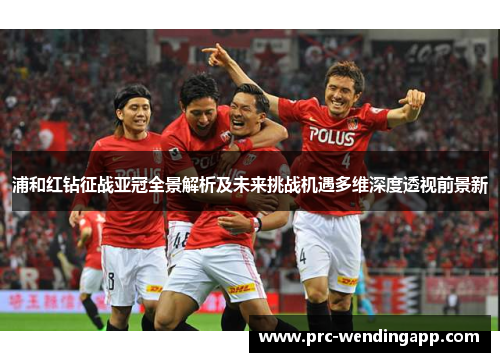 浦和红钻征战亚冠全景解析及未来挑战机遇多维深度透视前景新