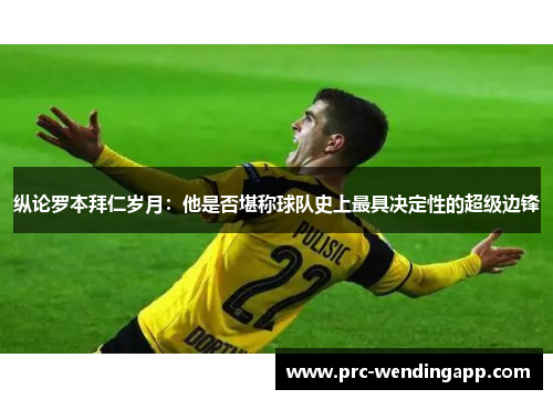 纵论罗本拜仁岁月:他是否堪称球队史上最具决定性的超级边锋 纵论罗本拜仁岁月:他是否堪称球队史上最具决定性的超级边锋