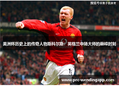 美洲杯历史上的传奇人物斯科尔斯:英格兰中场大师的巅峰时刻 美洲杯历史上的传奇人物斯科尔斯:英格兰中场大师的巅峰时刻