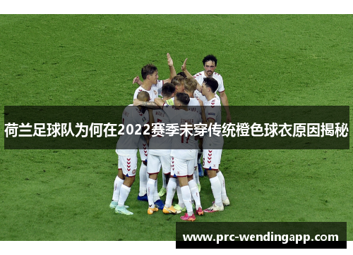 荷兰足球队为何在2022赛季未穿传统橙色球衣原因揭秘