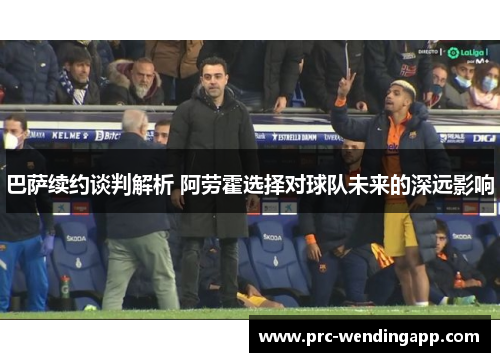 巴萨续约谈判解析 阿劳霍选择对球队未来的深远影响 巴萨续约谈判解析 阿劳霍选择对球队未来的深远影响