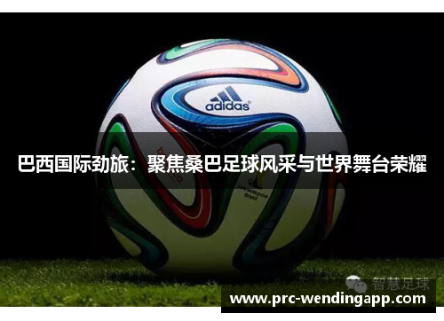 巴西国际劲旅:聚焦桑巴足球风采与世界舞台荣耀 巴西国际劲旅:聚焦桑巴足球风采与世界舞台荣耀