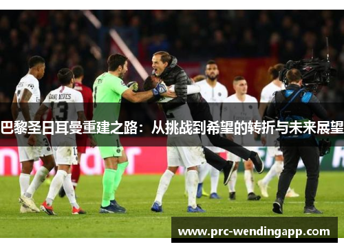 巴黎圣日耳曼重建之路:从挑战到希望的转折与未来展望 巴黎圣日耳曼重建之路:从挑战到希望的转折与未来展望