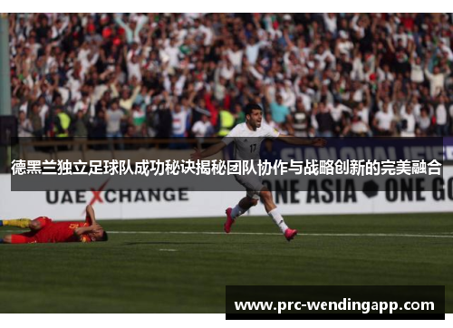 德黑兰独立足球队成功秘诀揭秘团队协作与战略创新的完美融合