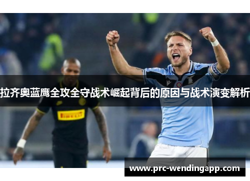 拉齐奥蓝鹰全攻全守战术崛起背后的原因与战术演变解析 拉齐奥蓝鹰全攻全守战术崛起背后的原因与战术演变解析