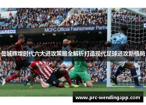 曼城辉煌时代六大进攻策略全解析打造现代足球进攻新格局