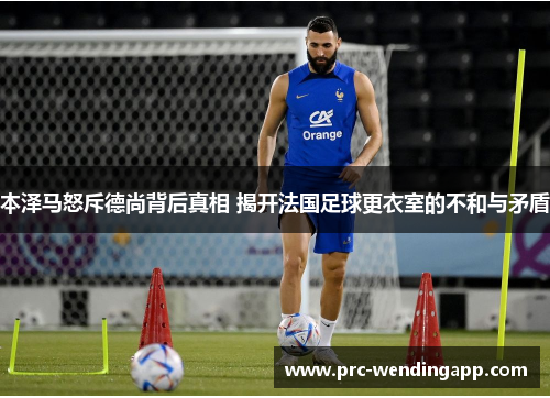 本泽马怒斥德尚背后真相 揭开法国足球更衣室的不和与矛盾 本泽马怒斥德尚背后真相 揭开法国足球更衣室的不和与矛盾