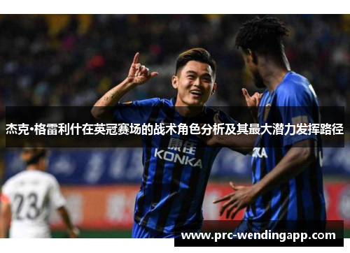 杰克·格雷利什在英冠赛场的战术角色分析及其最大潜力发挥路径 杰克·格雷利什在英冠赛场的战术角色分析及其最大潜力发挥路径