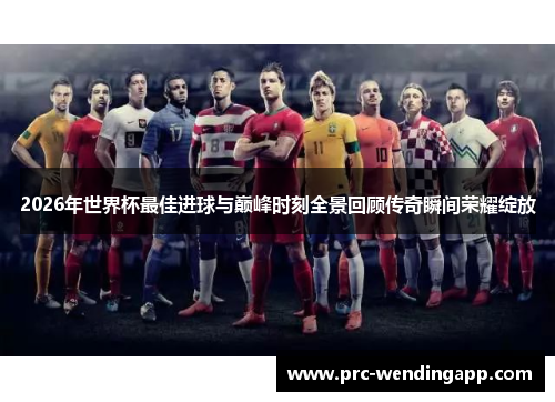 2026年世界杯最佳进球与巅峰时刻全景回顾传奇瞬间荣耀绽放 2026年世界杯最佳进球与巅峰时刻全景回顾传奇瞬间荣耀绽放