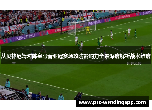 从贝林厄姆对阵皇马看亚冠赛场攻防影响力全景深度解析战术维度