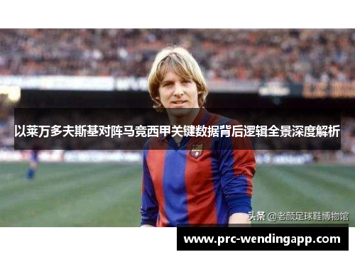 以莱万多夫斯基对阵马竞西甲关键数据背后逻辑全景深度解析