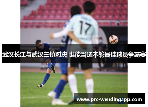 武汉长江与武汉三镇对决 谁能当选本轮最佳球员争霸赛