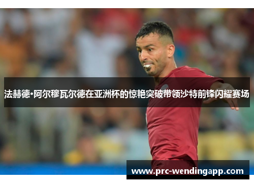 法赫德·阿尔穆瓦尔德在亚洲杯的惊艳突破带领沙特前锋闪耀赛场