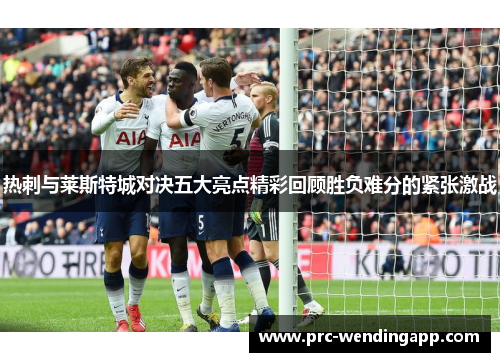 热刺与莱斯特城对决五大亮点精彩回顾胜负难分的紧张激战