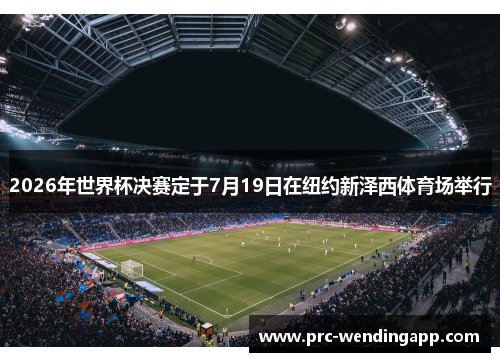 2026年世界杯决赛定于7月19日在纽约新泽西体育场举行