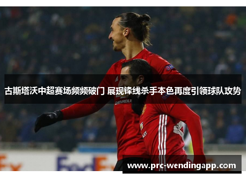 古斯塔沃中超赛场频频破门 展现锋线杀手本色再度引领球队攻势 古斯塔沃中超赛场频频破门 展现锋线杀手本色再度引领球队攻势