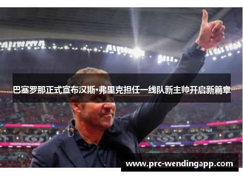 巴塞罗那正式宣布汉斯·弗里克担任一线队新主帅开启新篇章 巴塞罗那正式宣布汉斯·弗里克担任一线队新主帅开启新篇章
