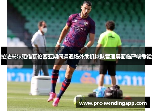 拉法米尔租借瓦伦西亚期间遭遇场外危机球队管理层面临严峻考验 拉法米尔租借瓦伦西亚期间遭遇场外危机球队管理层面临严峻考验