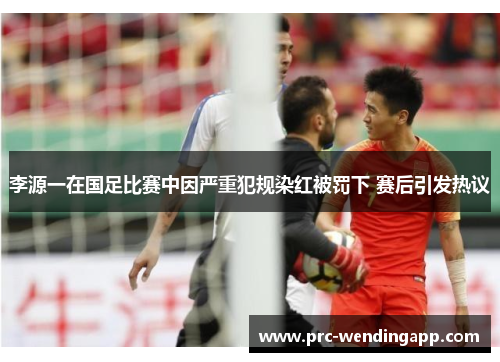李源一在国足比赛中因严重犯规染红被罚下 赛后引发热议 李源一在国足比赛中因严重犯规染红被罚下 赛后引发热议