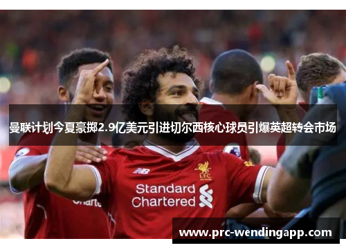曼联计划今夏豪掷2.9亿美元引进切尔西核心球员引爆英超转会市场 曼联计划今夏豪掷2.9亿美元引进切尔西核心球员引爆英超转会市场