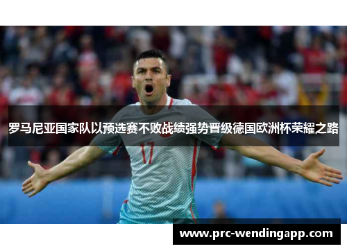罗马尼亚国家队以预选赛不败战绩强势晋级德国欧洲杯荣耀之路