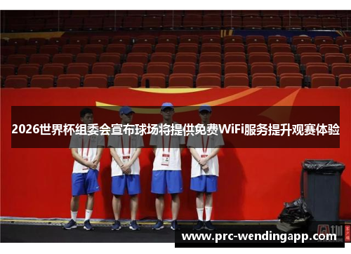2026世界杯组委会宣布球场将提供免费WiFi服务提升观赛体验