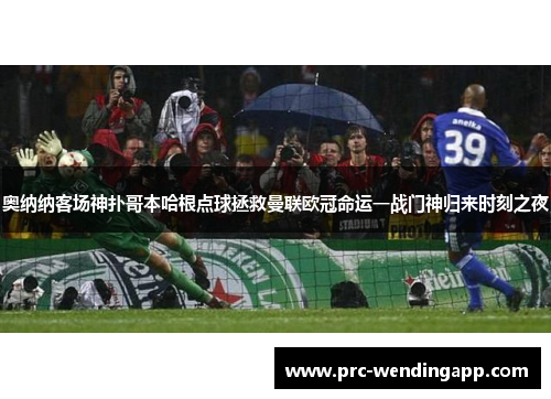 奥纳纳客场神扑哥本哈根点球拯救曼联欧冠命运一战门神归来时刻之夜