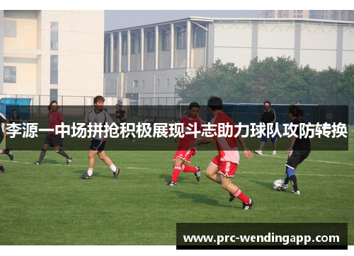 李源一中场拼抢积极展现斗志助力球队攻防转换 李源一中场拼抢积极展现斗志助力球队攻防转换